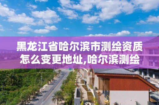 黑龍江省哈爾濱市測繪資質怎么變更地址,哈爾濱測繪公司電話