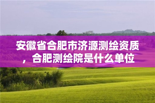 安徽省合肥市濟源測繪資質，合肥測繪院是什么單位