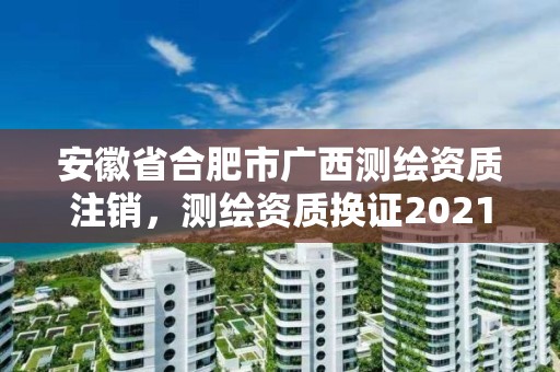 安徽省合肥市廣西測繪資質(zhì)注銷，測繪資質(zhì)換證2021