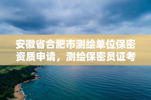 安徽省合肥市測繪單位保密資質申請，測繪保密員證考試網址