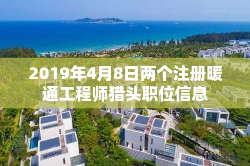 2019年4月8日兩個注冊暖通工程師獵頭職位信息