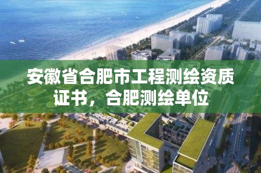 安徽省合肥市工程測繪資質證書，合肥測繪單位