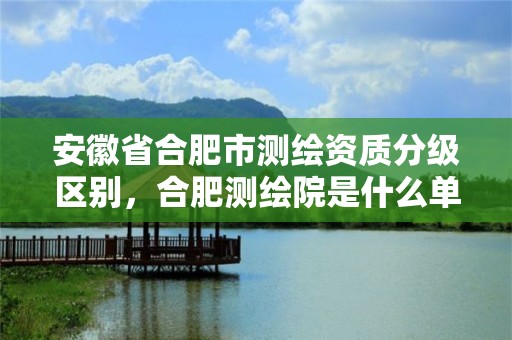 安徽省合肥市測繪資質分級區別，合肥測繪院是什么單位