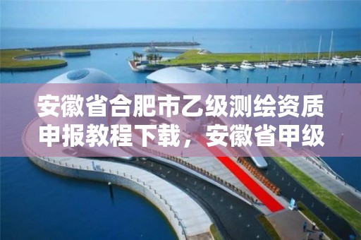 安徽省合肥市乙級測繪資質申報教程下載，安徽省甲級測繪資質單位