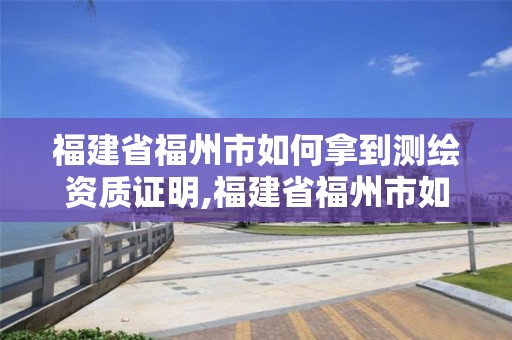 福建省福州市如何拿到測繪資質證明,福建省福州市如何拿到測繪資質證明材料。