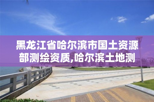 黑龍江省哈爾濱市國(guó)土資源部測(cè)繪資質(zhì),哈爾濱土地測(cè)繪公司。