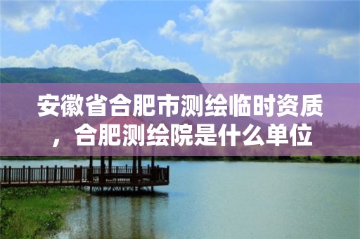 安徽省合肥市測(cè)繪臨時(shí)資質(zhì)，合肥測(cè)繪院是什么單位