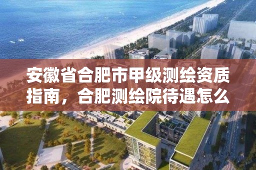 安徽省合肥市甲級測繪資質指南，合肥測繪院待遇怎么樣