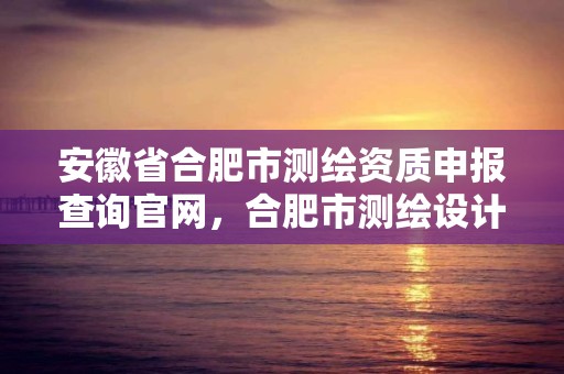 安徽省合肥市測繪資質申報查詢官網，合肥市測繪設計研究院是國企嗎