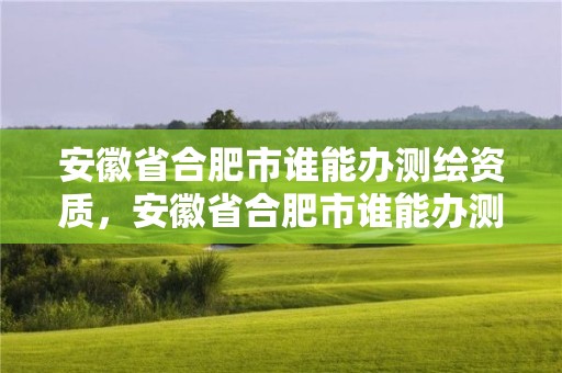 安徽省合肥市誰能辦測繪資質，安徽省合肥市誰能辦測繪資質證