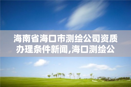 海南省海口市測繪公司資質(zhì)辦理條件新聞,海口測繪公司排行榜。