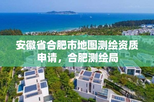 安徽省合肥市地圖測繪資質申請，合肥測繪局