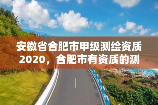 安徽省合肥市甲級(jí)測(cè)繪資質(zhì)2020，合肥市有資質(zhì)的測(cè)繪公司