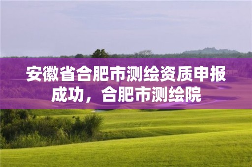 安徽省合肥市測繪資質(zhì)申報成功，合肥市測繪院