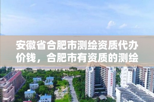 安徽省合肥市測繪資質代辦價錢，合肥市有資質的測繪公司