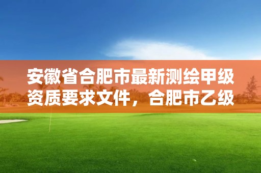 安徽省合肥市最新測繪甲級資質要求文件，合肥市乙級測繪公司