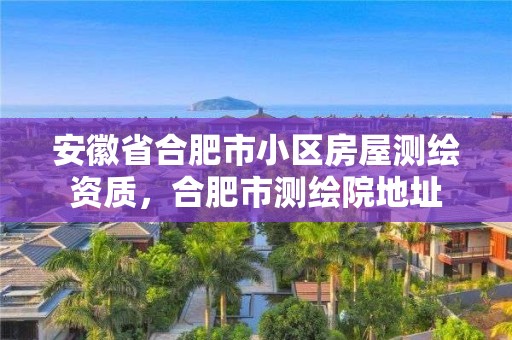 安徽省合肥市小區房屋測繪資質，合肥市測繪院地址