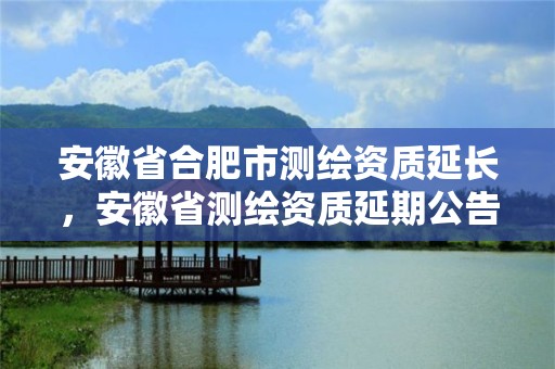 安徽省合肥市測繪資質延長，安徽省測繪資質延期公告