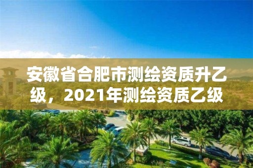 安徽省合肥市測繪資質升乙級，2021年測繪資質乙級人員要求