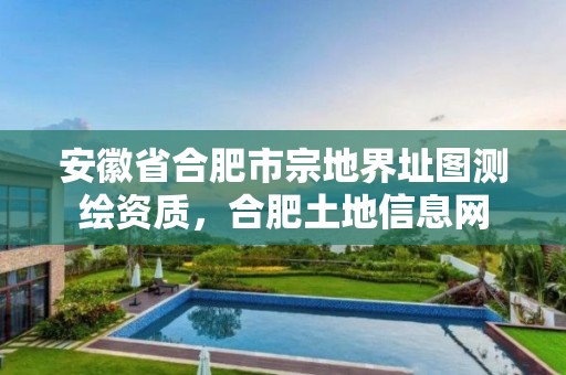 安徽省合肥市宗地界址圖測(cè)繪資質(zhì)，合肥土地信息網(wǎng)