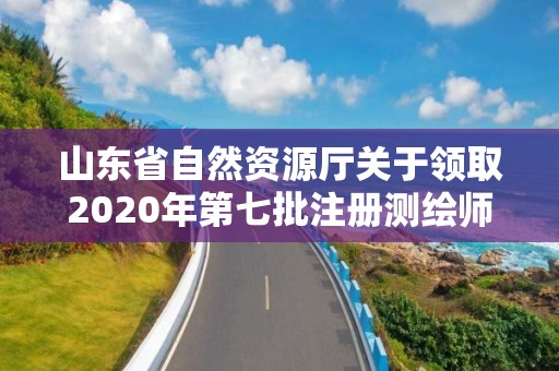 山東省自然資源廳關(guān)于領(lǐng)取2020年第七批注冊(cè)測(cè)繪師證章的公告