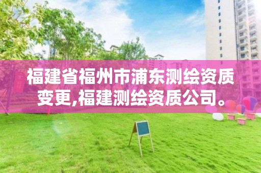 福建省福州市浦東測繪資質(zhì)變更,福建測繪資質(zhì)公司。