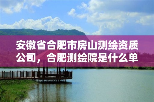 安徽省合肥市房山測繪資質公司，合肥測繪院是什么單位