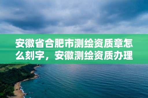 安徽省合肥市測(cè)繪資質(zhì)章怎么刻字，安徽測(cè)繪資質(zhì)辦理