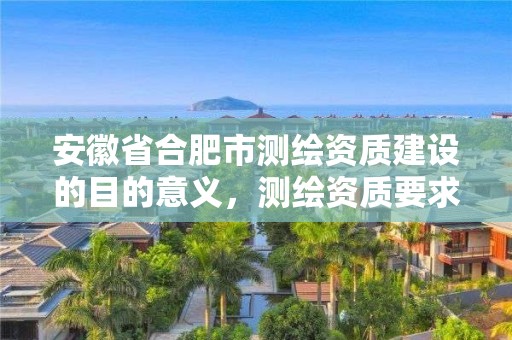 安徽省合肥市測繪資質建設的目的意義，測繪資質要求