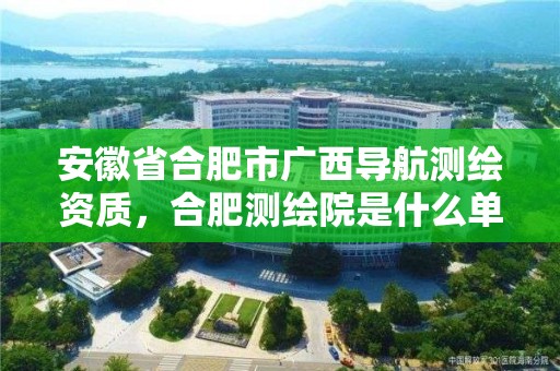 安徽省合肥市廣西導航測繪資質，合肥測繪院是什么單位