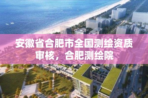 安徽省合肥市全國測繪資質審核，合肥測繪院