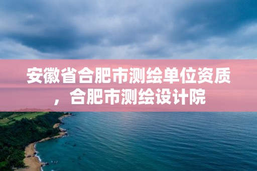 安徽省合肥市測繪單位資質，合肥市測繪設計院