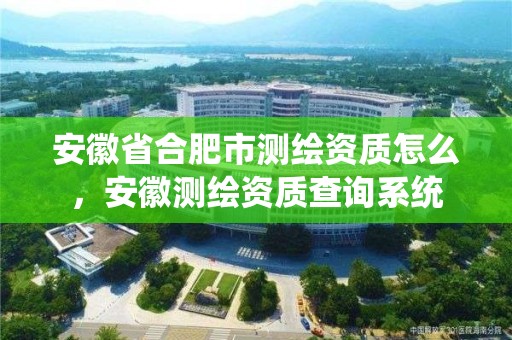 安徽省合肥市測繪資質怎么，安徽測繪資質查詢系統