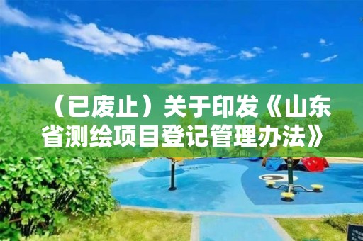 （已廢止）關于印發《山東省測繪項目登記管理辦法》的通知