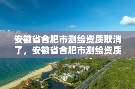 安徽省合肥市測繪資質取消了，安徽省合肥市測繪資質取消了嗎