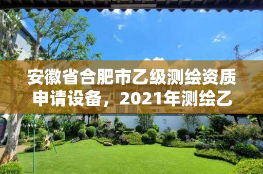 安徽省合肥市乙級測繪資質申請設備，2021年測繪乙級資質申報條件