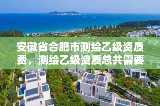 安徽省合肥市測繪乙級資質費，測繪乙級資質總共需要多少技術人員