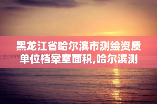 黑龍江省哈爾濱市測繪資質單位檔案室面積,哈爾濱測繪內業招聘信息。