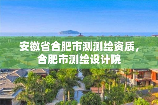 安徽省合肥市測(cè)測(cè)繪資質(zhì)，合肥市測(cè)繪設(shè)計(jì)院