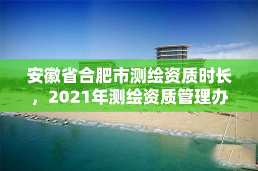 安徽省合肥市測繪資質時長，2021年測繪資質管理辦法