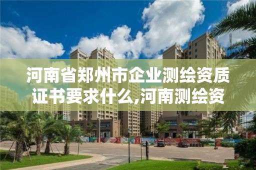 河南省鄭州市企業(yè)測(cè)繪資質(zhì)證書要求什么,河南測(cè)繪資質(zhì)單位查詢。