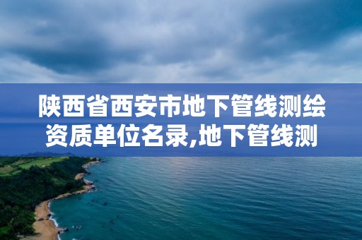 陜西省西安市地下管線測(cè)繪資質(zhì)單位名錄,地下管線測(cè)量資質(zhì)要求。