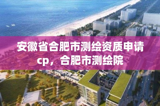 安徽省合肥市測繪資質申請cp，合肥市測繪院