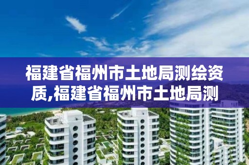 福建省福州市土地局測繪資質,福建省福州市土地局測繪資質公示。