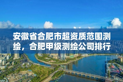 安徽省合肥市超資質范圍測繪，合肥甲級測繪公司排行