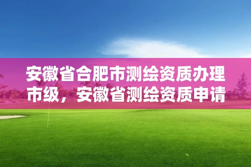 安徽省合肥市測繪資質辦理市級，安徽省測繪資質申請