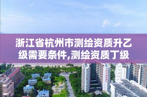 浙江省杭州市測繪資質升乙級需要條件,測繪資質丁級升丙級。