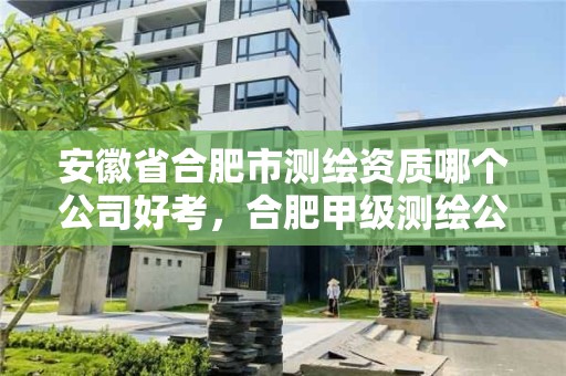 安徽省合肥市測繪資質哪個公司好考，合肥甲級測繪公司排行