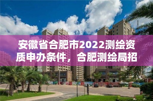 安徽省合肥市2022測繪資質申辦條件，合肥測繪局招聘信息