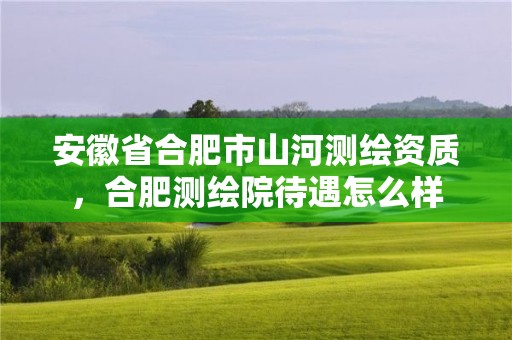 安徽省合肥市山河測繪資質，合肥測繪院待遇怎么樣